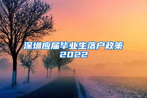 深圳应届毕业生落户政策2022