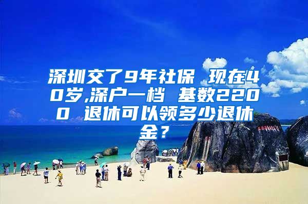 深圳交了9年社保 现在40岁,深户一档 基数2200 退休可以领多少退休金？