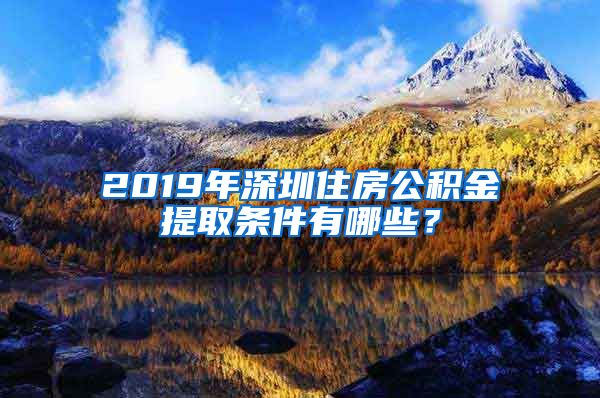 2019年深圳住房公积金提取条件有哪些？