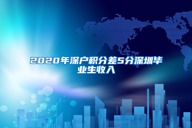 2020年深户积分差5分深圳毕业生收入