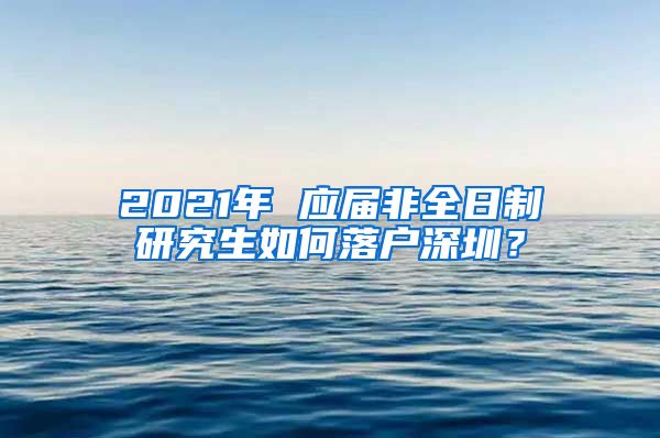 2021年 应届非全日制研究生如何落户深圳？
