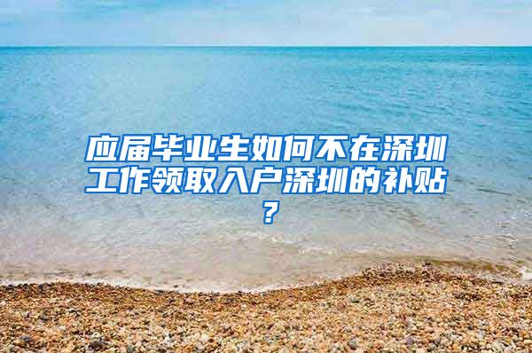 应届毕业生如何不在深圳工作领取入户深圳的补贴？