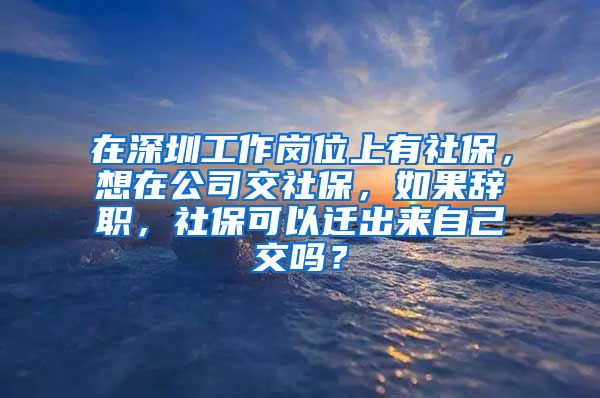 在深圳工作岗位上有社保，想在公司交社保，如果辞职，社保可以迁出来自己交吗？