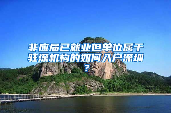 非应届已就业但单位属于驻深机构的如何入户深圳？