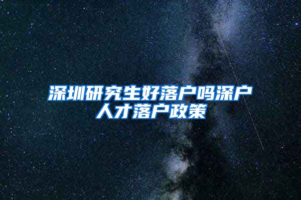 深圳研究生好落户吗深户人才落户政策