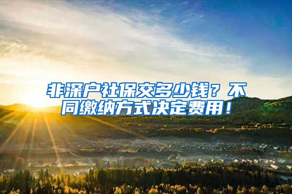 非深户社保交多少钱？不同缴纳方式决定费用！