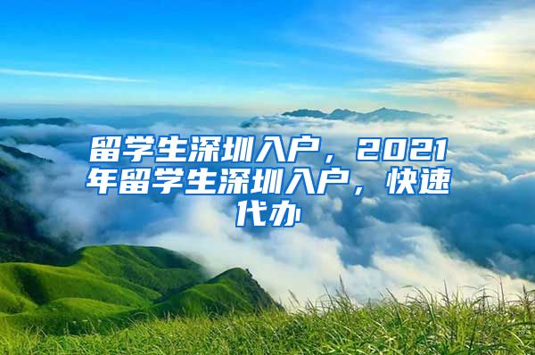 留学生深圳入户，2021年留学生深圳入户，快速代办