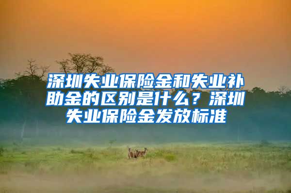 深圳失业保险金和失业补助金的区别是什么？深圳失业保险金发放标准