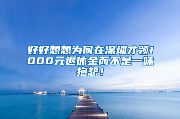 好好想想为何在深圳才领1000元退休金而不是一味抱怨！