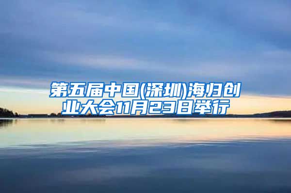 第五届中国(深圳)海归创业大会11月23日举行