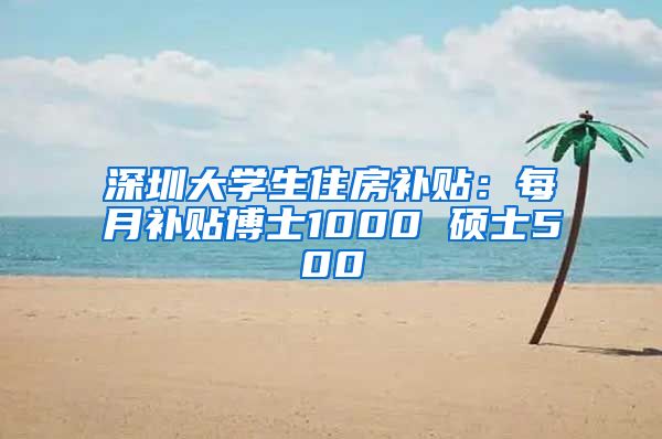 深圳大学生住房补贴：每月补贴博士1000 硕士500
