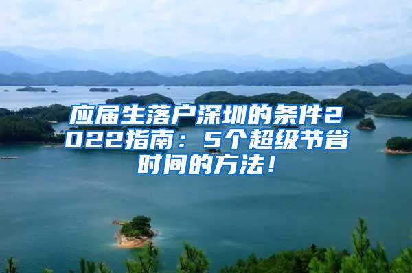 应届生落户深圳的条件2022指南：5个超级节省时间的方法！