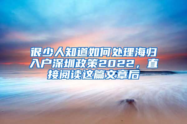 很少人知道如何处理海归入户深圳政策2022，直接阅读这篇文章后