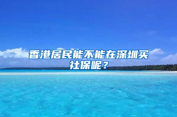 香港居民能不能在深圳买社保呢？