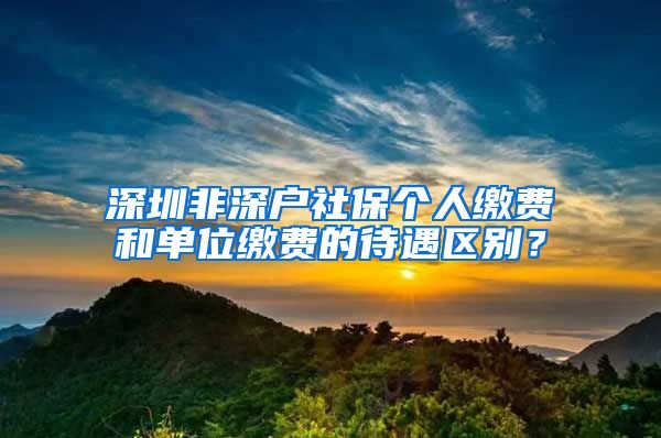 深圳非深户社保个人缴费和单位缴费的待遇区别？