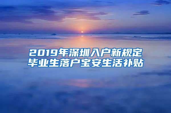 2019年深圳入户新规定毕业生落户宝安生活补贴