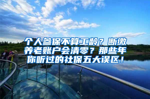 个人参保不算工龄？断缴养老账户会清零？那些年你听过的社保五大误区！