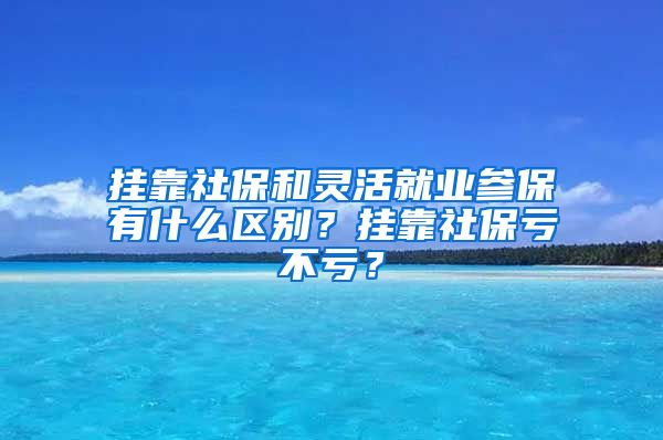 挂靠社保和灵活就业参保有什么区别？挂靠社保亏不亏？