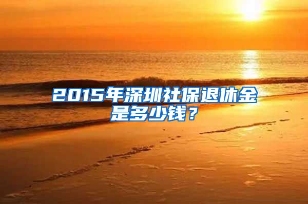 2015年深圳社保退休金是多少钱？