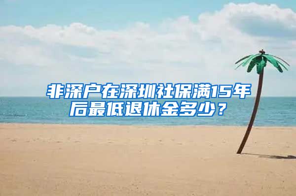 非深户在深圳社保满15年后最低退休金多少？