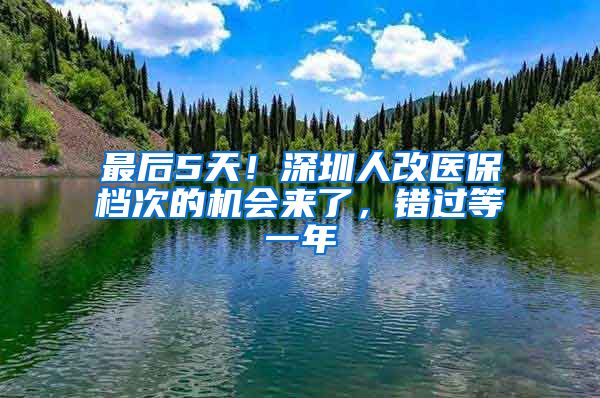 最后5天！深圳人改医保档次的机会来了，错过等一年