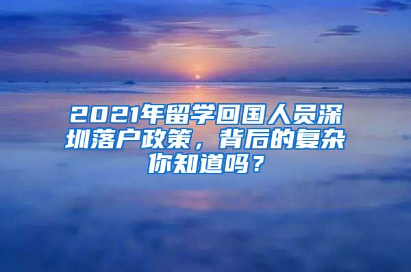 2021年留学回国人员深圳落户政策，背后的复杂你知道吗？