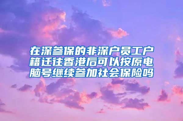 在深参保的非深户员工户籍迁往香港后可以按原电脑号继续参加社会保险吗