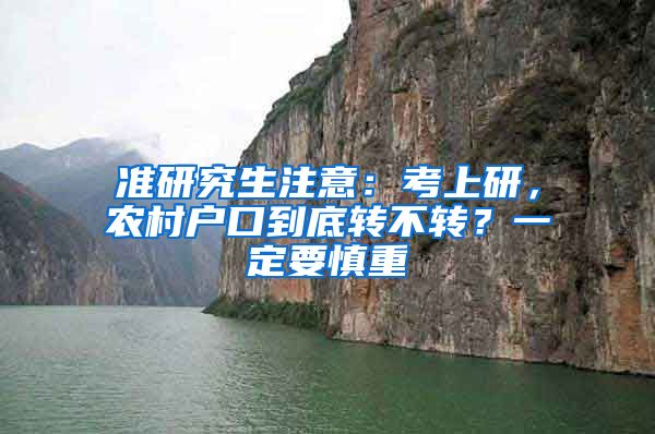 准研究生注意：考上研，农村户口到底转不转？一定要慎重