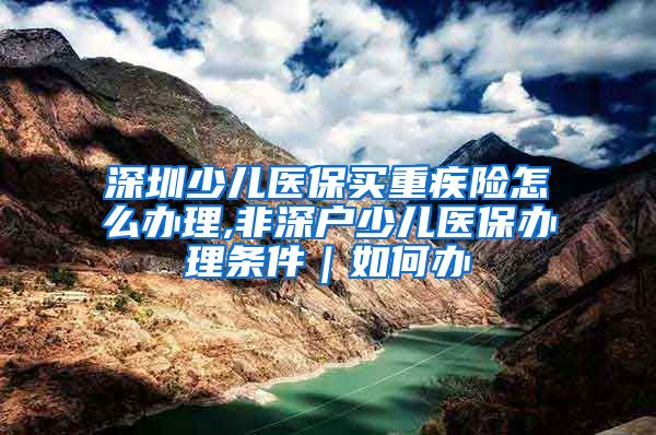 深圳少儿医保买重疾险怎么办理,非深户少儿医保办理条件｜如何办