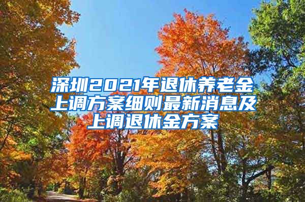 深圳2021年退休养老金上调方案细则最新消息及上调退休金方案