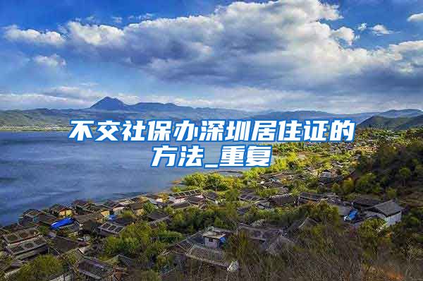 不交社保办深圳居住证的方法_重复