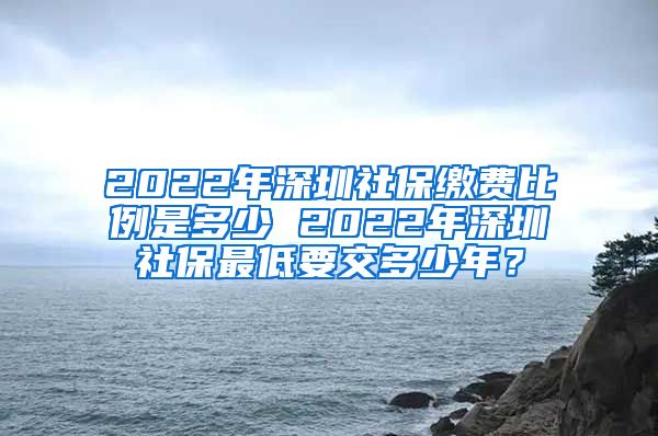 2022年深圳社保缴费比例是多少 2022年深圳社保最低要交多少年？