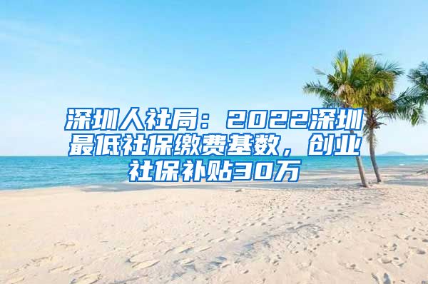 深圳人社局：2022深圳最低社保缴费基数，创业社保补贴30万