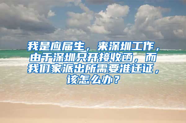 我是应届生，来深圳工作，由于深圳只开接收函，而我们家派出所需要准迁证，该怎么办？