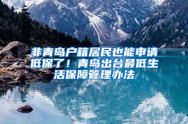 非青岛户籍居民也能申请低保了！青岛出台最低生活保障管理办法