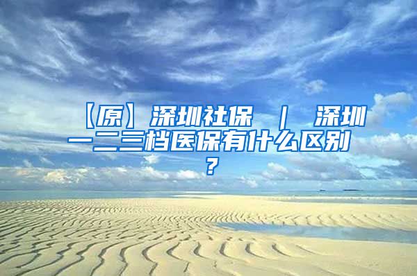 【原】深圳社保 ｜ 深圳一二三档医保有什么区别？