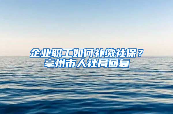 企业职工如何补缴社保？亳州市人社局回复