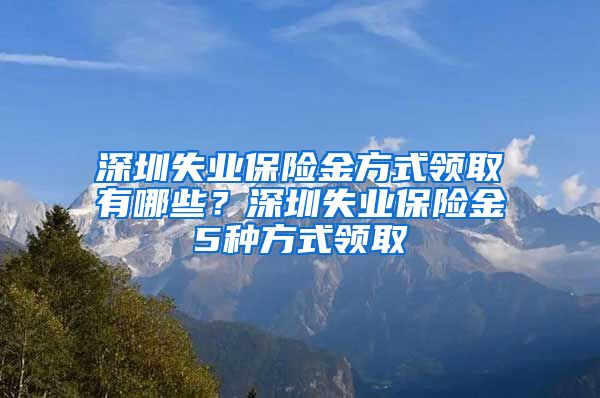 深圳失业保险金方式领取有哪些？深圳失业保险金5种方式领取