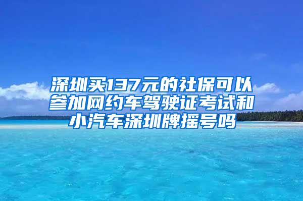 深圳买137元的社保可以参加网约车驾驶证考试和小汽车深圳牌摇号吗