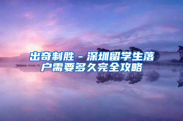 出奇制胜－深圳留学生落户需要多久完全攻略