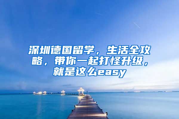 深圳德国留学，生活全攻略，带你一起打怪升级，就是这么easy