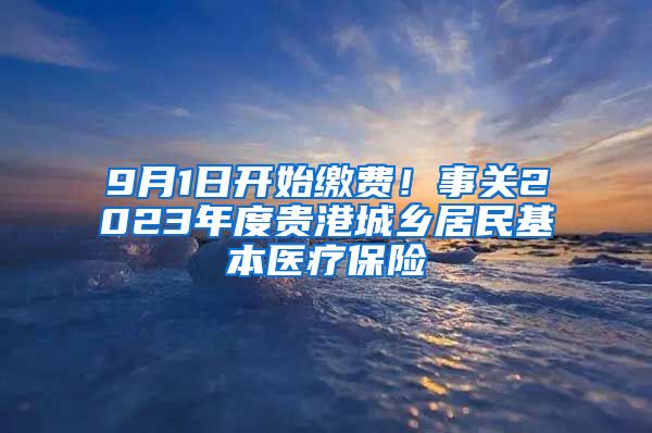 9月1日开始缴费！事关2023年度贵港城乡居民基本医疗保险