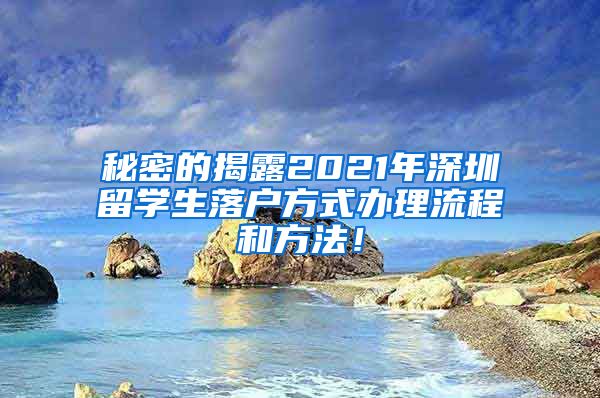 秘密的揭露2021年深圳留学生落户方式办理流程和方法！