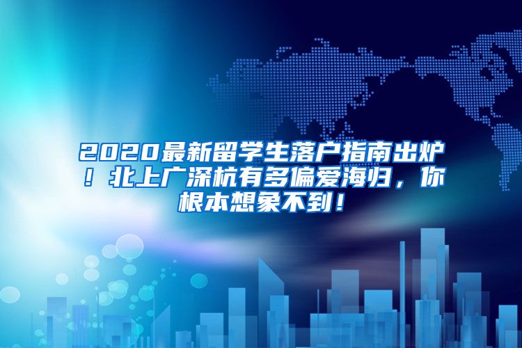 2020最新留学生落户指南出炉！北上广深杭有多偏爱海归，你根本想象不到！