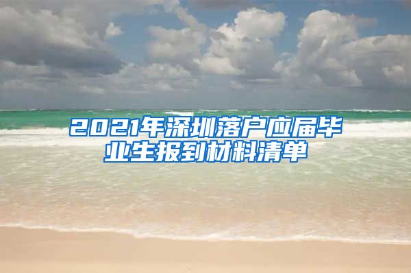 2021年深圳落户应届毕业生报到材料清单