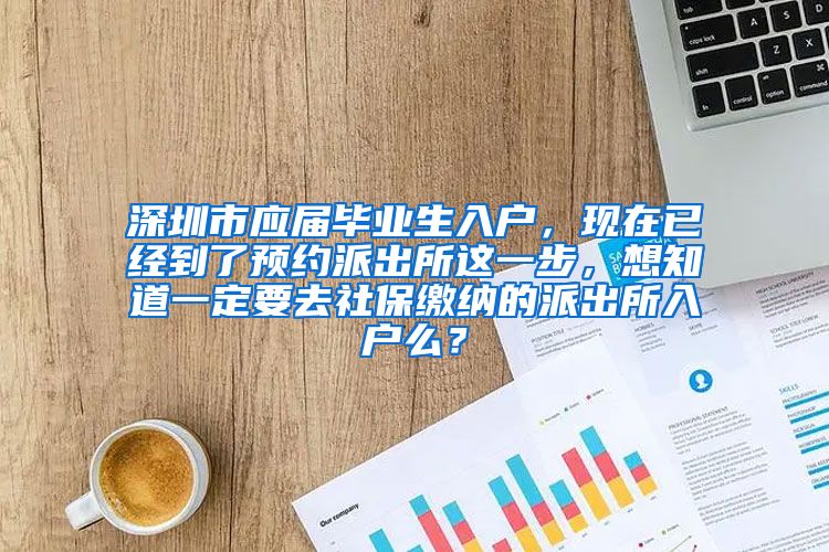 深圳市应届毕业生入户，现在已经到了预约派出所这一步，想知道一定要去社保缴纳的派出所入户么？