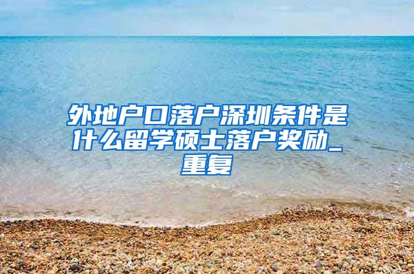 外地户口落户深圳条件是什么留学硕士落户奖励_重复