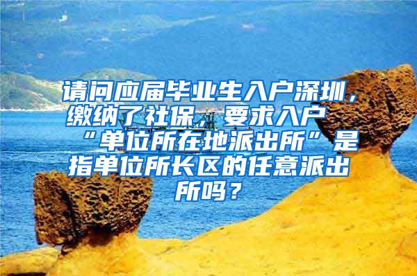 请问应届毕业生入户深圳，缴纳了社保，要求入户“单位所在地派出所”是指单位所长区的任意派出所吗？