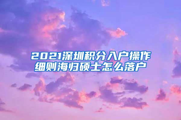 2021深圳积分入户操作细则海归硕士怎么落户