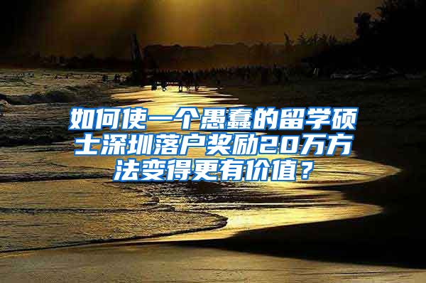 如何使一个愚蠢的留学硕士深圳落户奖励20万方法变得更有价值？